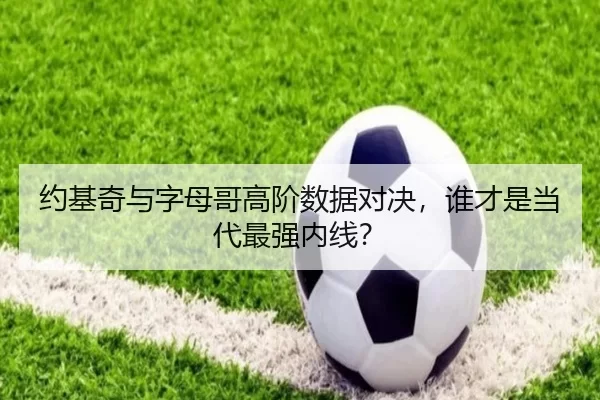约基奇与字母哥高阶数据对决，谁才是当代最强内线？