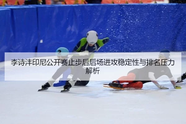 李诗沣印尼公开赛止步后后场进攻稳定性与排名压力解析